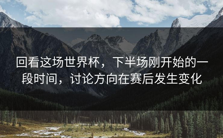 回看这场世界杯，下半场刚开始的一段时间，讨论方向在赛后发生变化