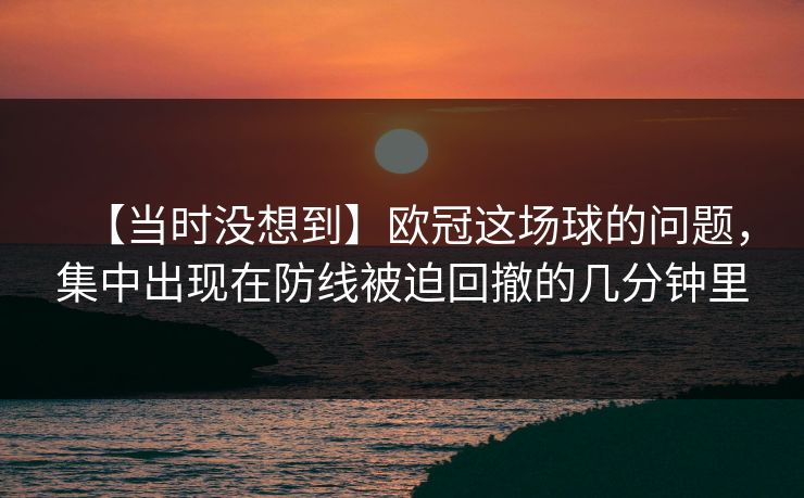 【当时没想到】欧冠这场球的问题，集中出现在防线被迫回撤的几分钟里