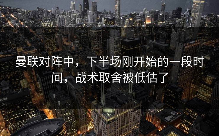 曼联对阵中，下半场刚开始的一段时间，战术取舍被低估了