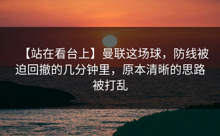 【站在看台上】曼联这场球，防线被迫回撤的几分钟里，原本清晰的思路被打乱