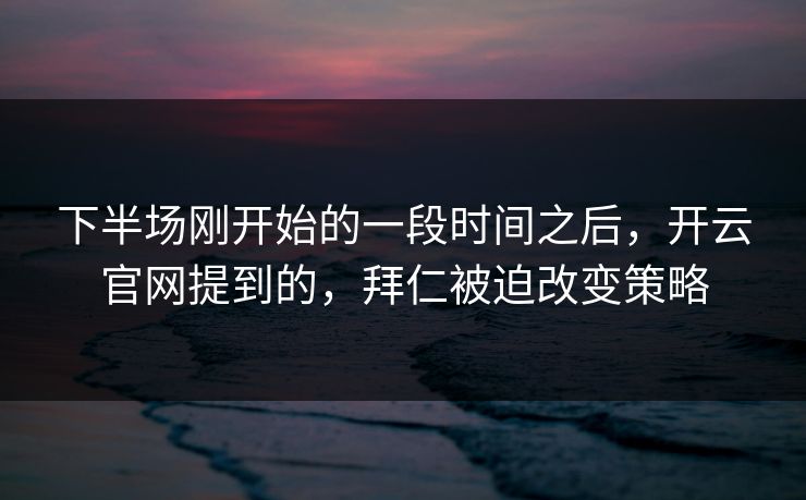 下半场刚开始的一段时间之后，开云官网提到的，拜仁被迫改变策略